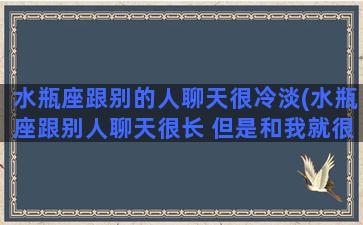 水瓶座跟别的人聊天很冷淡(水瓶座跟别人聊天很长 但是和我就很短)